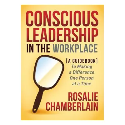 "Conscious Leadership in the Workplace: A Guidebook to Making a Difference One Person at a Time"