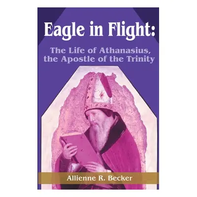 "Eagle in Flight: The Life of Athanasius, the Apostle of the Trinity" - "" ("Becker Allienne R."