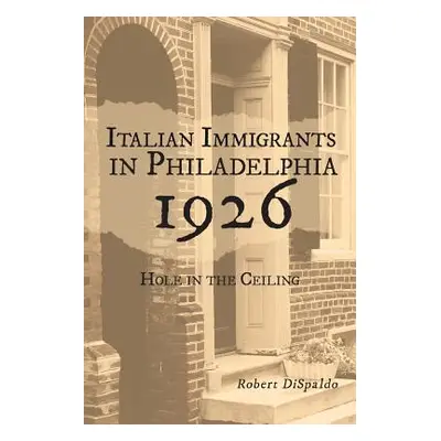 "Italian Immigrants in Philadelphia 1926: Hole in the Ceiling" - "" ("Dispaldo Robert")(Paperbac