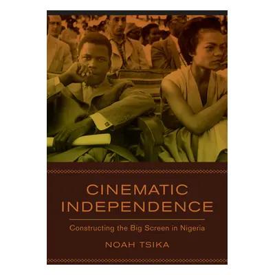 "Cinematic Independence: Constructing the Big Screen in Nigeria" - "" ("Tsika Noah")(Paperback)