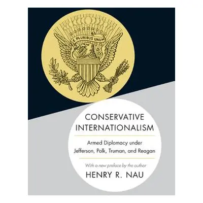 "Conservative Internationalism: Armed Diplomacy Under Jefferson, Polk, Truman, and Reagan" - "" 