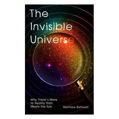 "The Invisible Universe: Why There's More to Reality Than Meets the Eye" - "" ("Bothwell Matthew