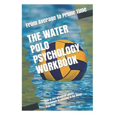 "The Water Polo Psychology Workbook: How to Use Advanced Sports Psychology to Succeed in the Wat