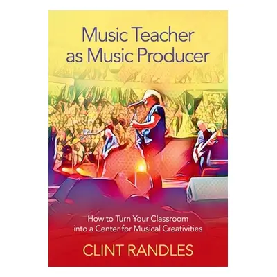 "Music Teacher as Music Producer: How to Turn Your Classroom Into a Center for Musical Creativit