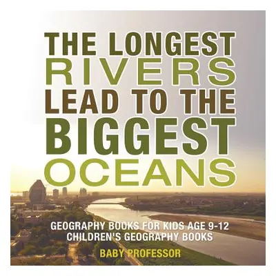 "The Longest Rivers Lead to the Biggest Oceans - Geography Books for Kids Age 9-12 Children's Ge