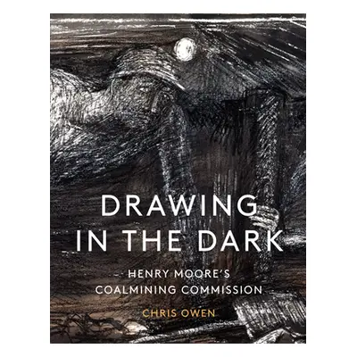 "Drawing in the Dark: Henry Moore's Coalmining Commission" - "" ("Owen Chris")(Pevná vazba)