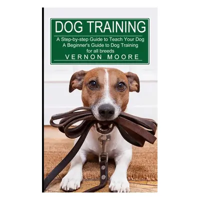 "Dog Training: A Step-by-step Guide to Teach Your Dog (A Beginner's Guide to Dog Training for al