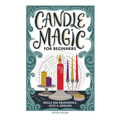 "Candle Magic for Beginners: Spells for Prosperity, Love, Abundance, and More" - "" ("Dylan Myst