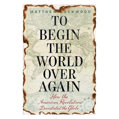 "To Begin the World Over Again: How the American Revolution Devastated the Globe" - "" ("Lockwoo