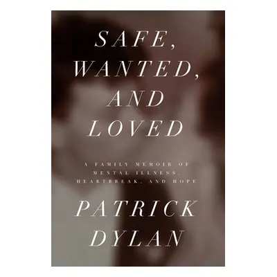 "Safe, Wanted, and Loved: A Family Memoir of Mental Illness, Heartbreak, and Hope" - "" ("Dylan 