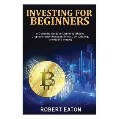 "Investing for Beginners: A Complete Guide to Mastering Bitcoin, Cryptocurrency Investing, Initi