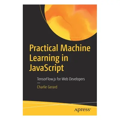 "Practical Machine Learning in JavaScript: Tensorflow.Js for Web Developers" - "" ("Gerard Charl