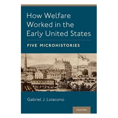 "How Welfare Worked in the Early United States: Five Microhistories" - "" ("Loiacono Gabriel J."