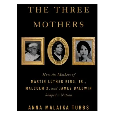 "The Three Mothers: How the Mothers of Martin Luther King, Jr., Malcolm X, and James Baldwin Sha