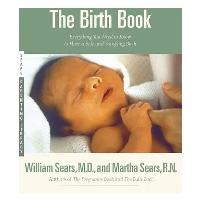 "The Birth Book: Everything You Need to Know to Have a Safe and Satisfying Birth" - "" ("Sears W