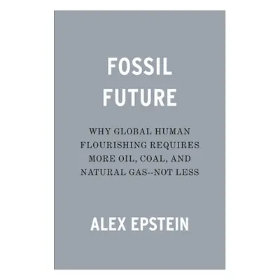 "Fossil Future: Why Global Human Flourishing Requires More Oil, Coal, and Natural Gas--Not Less"