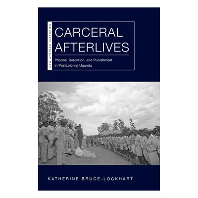 "Carceral Afterlives: Prisons, Detention, and Punishment in Postcolonial Uganda" - "" ("Bruce-Lo