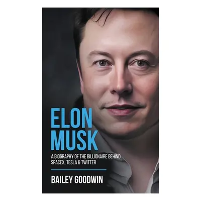 "Elon Musk: A Biography of the Billionaire Behind SpaceX, Tesla & Twitter" - "" ("Goodwin Bailey