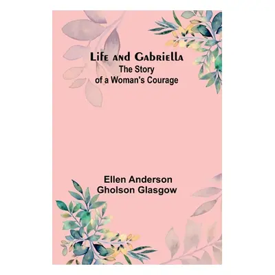 "Life and Gabriella: The Story of a Woman's Courage" - "" ("Ellen Anderson Gholson Glasgow")(Pap