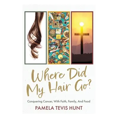 "Where Did My Hair Go?: Conquering Cancer, With Faith, Family, And Food" - "" ("Tevis Hunt Pamel