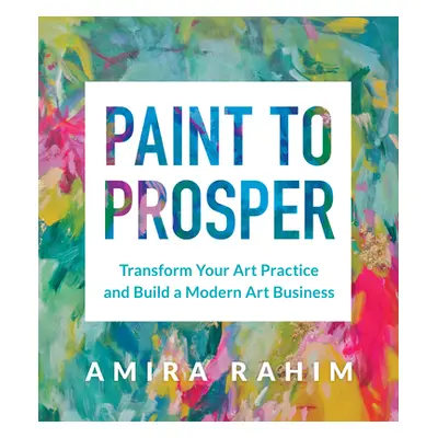 "Paint to Prosper: Transform Your Art Practice and Build a Modern Art Business" - "" ("Rahim Ami