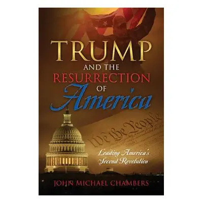 "Trump and the Resurrection of America: Leading America's Second Revolution" - "" ("Chambers Joh