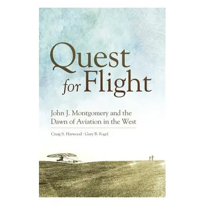 "Quest for Flight: John J. Montgomery and the Dawn of Aviation in the West" - "" ("Harwood Craig