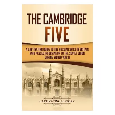 "The Cambridge Five: A Captivating Guide to the Russian Spies in Britain Who Passed Information 