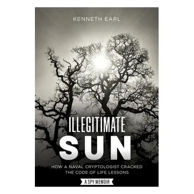 "Illegitimate Sun: How a Naval Cryptologist Cracked the Code of Life Lessons" - "" ("Earl Kennet