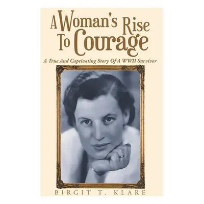 "A Woman's Rise to Courage: A True and Captivating Story of a Wwii Survivor" - "" ("Klare Birgit