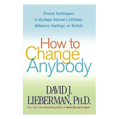 "How to Change Anybody: Proven Techniques to Reshape Anyone's Attitude, Behavior, Feelings, or B