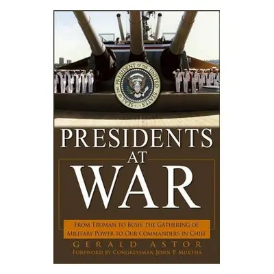 "Presidents at War: From Truman to Bush, the Gathering of Military Powers to Our Commanders in C