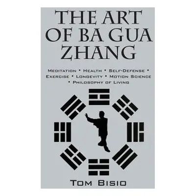 "The Art of Ba Gua Zhang: Meditation ∗ Health ∗ Self-Defense ∗ Exercise ∗ Longevity ∗ Motion Sci