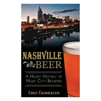 "Nashville Beer: A Heady History of Music City Brewing" - "" ("Chamberlain Chris")(Pevná vazba)