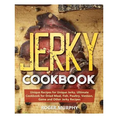 "Jerky Cookbook: Unique Recipes for Unique Jerky, Ultimate Cookbook for Dried Meat, Fish, Poultr