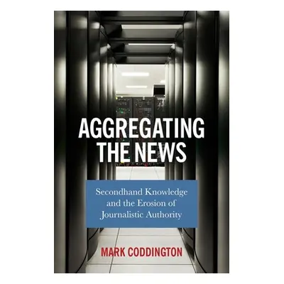 "Aggregating the News: Secondhand Knowledge and the Erosion of Journalistic Authority" - "" ("Co