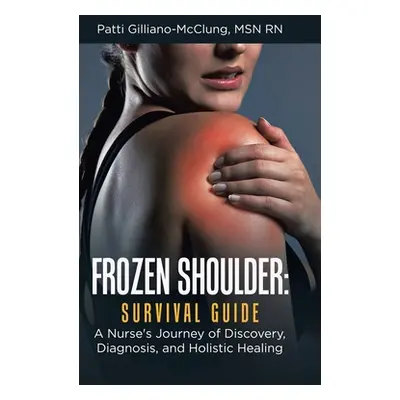 "Frozen Shoulder: Survival Guide: A Nurse's Journey of Discovery, Diagnosis, and Holistic Healin