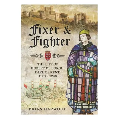 "Fixer and Fighter: The Life of Hubert de Burgh, Earl of Kent, 1170 - 1243" - "" ("Harwood Brian