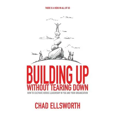 "Building Up Without Tearing Down: How to Cultivate Heroic Leadership in You and Your Organizati