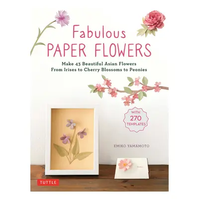 "Fabulous Paper Flowers: Make 43 Beautiful Asian Flowers - From Irises to Cherry Blossoms to Peo