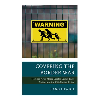 "Covering the Border War: How the News Media Creates Crime, Race, Nation, and the Usa-Mexico Div