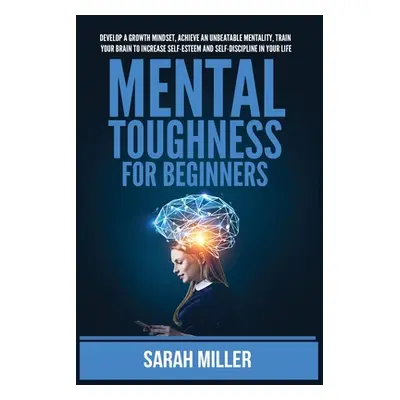 "Mental Toughness for Beginners: Develop a Growth Mindset, Achieve an Unbeatable Mentality, Trai