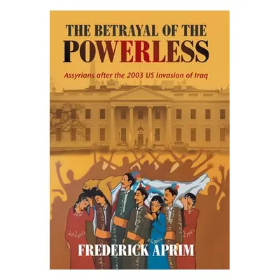 "The Betrayal of the Powerless: Assyrians After the 2003 Us Invasion of Iraq" - "" ("Aprim Frede