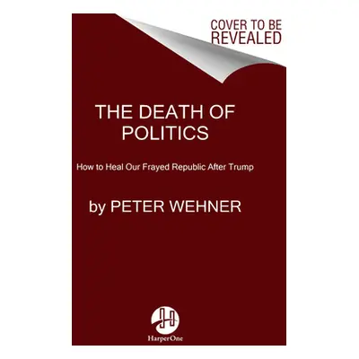 "The Death of Politics: How to Heal Our Frayed Republic After Trump" - "" ("Wehner Peter")(Paper