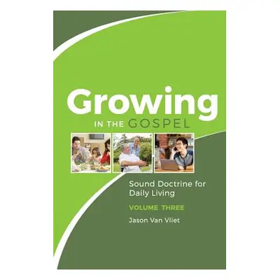 "Growing in the Gospel: Sound Doctrine for Daily Living (Volume 3)" - "" ("Van Vliet Jason")(Pap