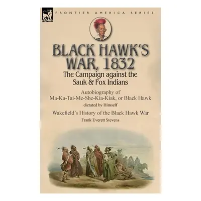 "Black Hawk's War, 1832: The Campaign against the Sauk & Fox Indians-Autobiography of Ma-Ka-Tai-