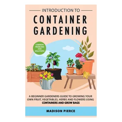 "Introduction to Container Gardening: Beginners guide to growing your own fruit, vegetables and 