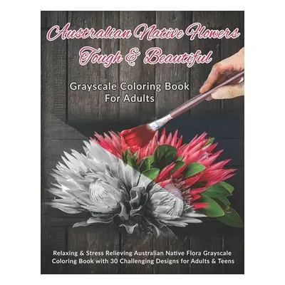 "Australian Native Flowers Tough & Beautiful: Grayscale Coloring Book For Adults: Relaxing & Str