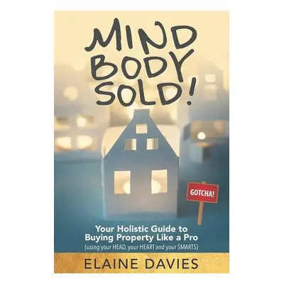 "Mind, Body, Sold!: Your Holistic Guide to Buying Property Like a Pro" - "" ("Davies Elaine")(Pa