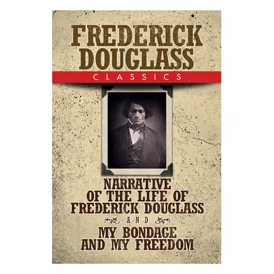 "Frederick Douglass Classics: Narrative of the Life of Frederick Douglass and My Bondage and My 